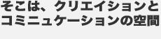 クリエーション＆コミニュケーション空間